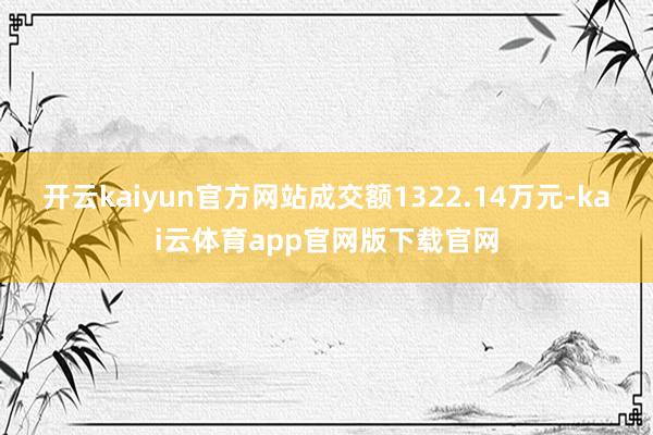 开云kaiyun官方网站成交额1322.14万元-kai云体育app官网版下载官网