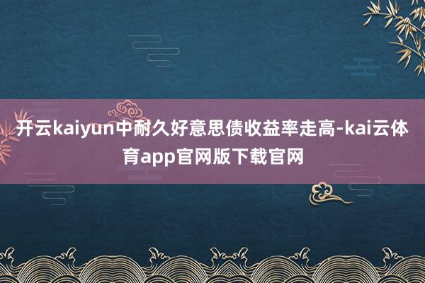 开云kaiyun中耐久好意思债收益率走高-kai云体育app官网版下载官网