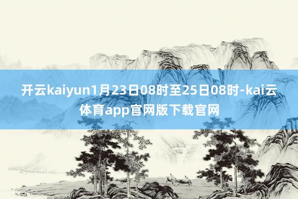 开云kaiyun1月23日08时至25日08时-kai云体育app官网版下载官网