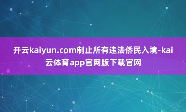 开云kaiyun.com制止所有违法侨民入境-kai云体育app官网版下载官网