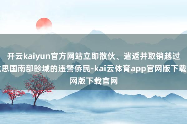 开云kaiyun官方网站立即散伙、遣返并取销越过好意思国南部畛域的违警侨民-kai云体育app官网版下载官网