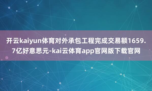 开云kaiyun体育对外承包工程完成交易额1659.7亿好意思元-kai云体育app官网版下载官网