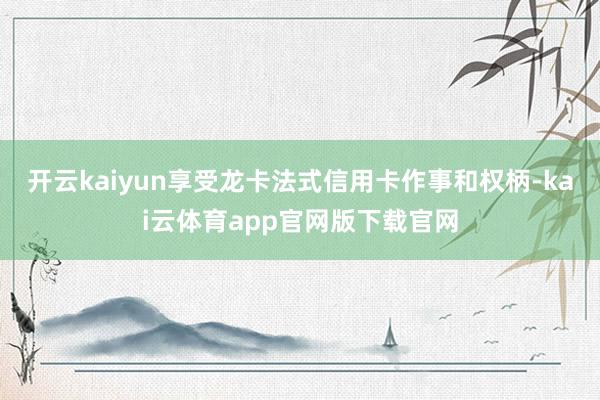 开云kaiyun享受龙卡法式信用卡作事和权柄-kai云体育app官网版下载官网