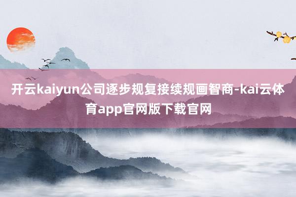开云kaiyun公司逐步规复接续规画智商-kai云体育app官网版下载官网