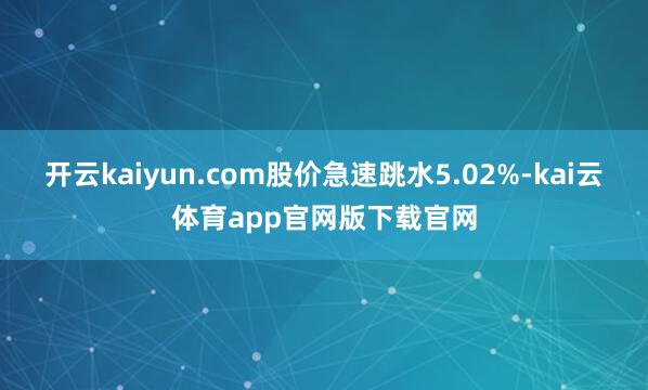 开云kaiyun.com股价急速跳水5.02%-kai云体育app官网版下载官网