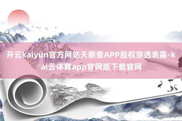 开云kaiyun官方网站天眼查APP股权穿透表露-kai云体育app官网版下载官网