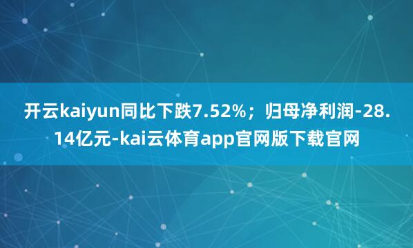 开云kaiyun同比下跌7.52%；归母净利润-28.14亿元-kai云体育app官网版下载官网