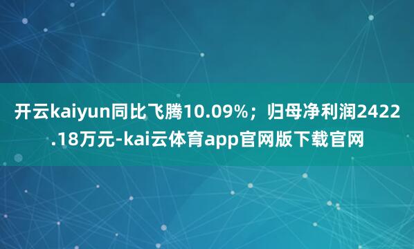 开云kaiyun同比飞腾10.09%；归母净利润2422.18万元-kai云体育app官网版下载官网