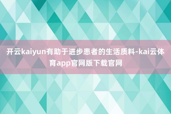 开云kaiyun有助于进步患者的生活质料-kai云体育app官网版下载官网