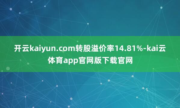开云kaiyun.com转股溢价率14.81%-kai云体育app官网版下载官网