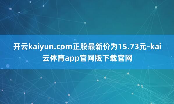 开云kaiyun.com正股最新价为15.73元-kai云体育app官网版下载官网
