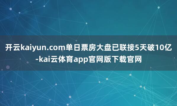 开云kaiyun.com单日票房大盘已联接5天破10亿-kai云体育app官网版下载官网