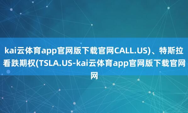 kai云体育app官网版下载官网CALL.US)、特斯拉看跌期权(TSLA.US-kai云体育app官网版下载官网