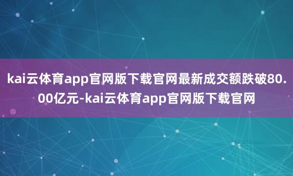 kai云体育app官网版下载官网最新成交额跌破80.00亿元-kai云体育app官网版下载官网