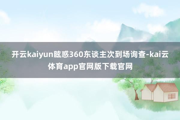 开云kaiyun眩惑360东谈主次到场询查-kai云体育app官网版下载官网