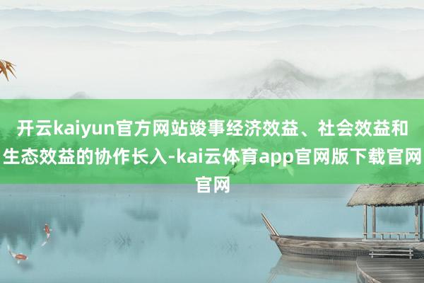开云kaiyun官方网站竣事经济效益、社会效益和生态效益的协作长入-kai云体育app官网版下载官网