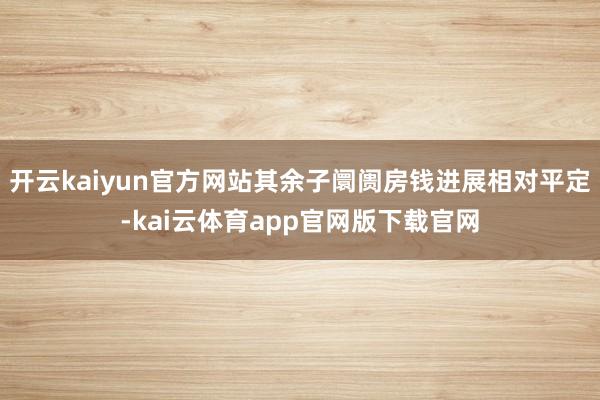 开云kaiyun官方网站其余子阛阓房钱进展相对平定-kai云体育app官网版下载官网