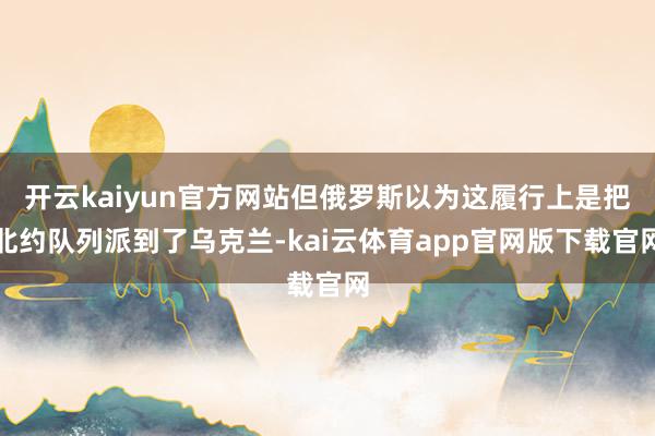 开云kaiyun官方网站但俄罗斯以为这履行上是把北约队列派到了乌克兰-kai云体育app官网版下载官网