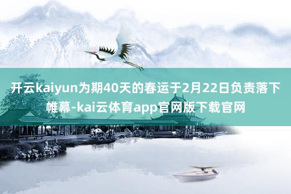 开云kaiyun为期40天的春运于2月22日负责落下帷幕-kai云体育app官网版下载官网