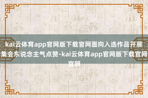 kai云体育app官网版下载官网面向入选作品开展集会东说念主气点赞-kai云体育app官网版下载官网