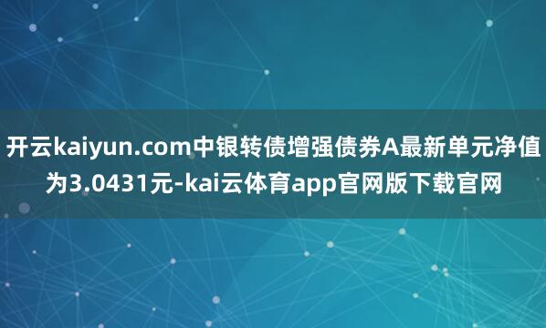 开云kaiyun.com中银转债增强债券A最新单元净值为3.0431元-kai云体育app官网版下载官网