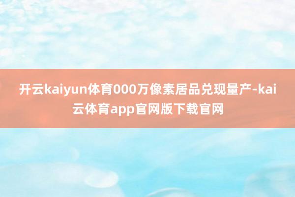 开云kaiyun体育000万像素居品兑现量产-kai云体育app官网版下载官网