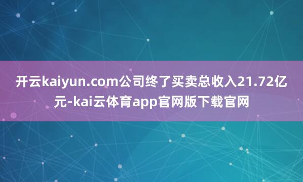 开云kaiyun.com公司终了买卖总收入21.72亿元-kai云体育app官网版下载官网