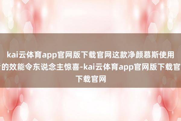 kai云体育app官网版下载官网这款净颜慕斯使用后的效能令东说念主惊喜-kai云体育app官网版下载官网