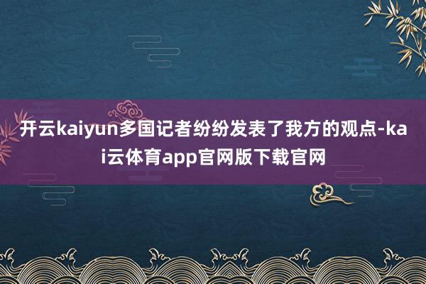 开云kaiyun多国记者纷纷发表了我方的观点-kai云体育app官网版下载官网