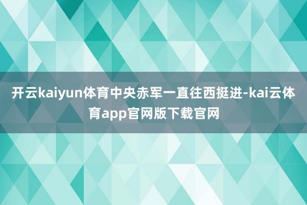 开云kaiyun体育中央赤军一直往西挺进-kai云体育app官网版下载官网