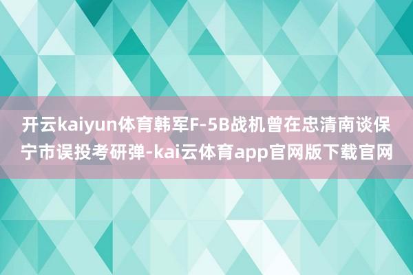 开云kaiyun体育韩军F-5B战机曾在忠清南谈保宁市误投考研弹-kai云体育app官网版下载官网