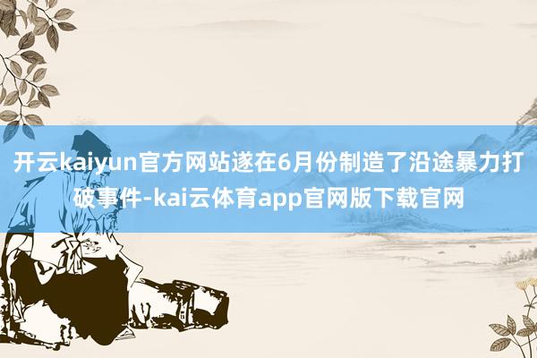 开云kaiyun官方网站遂在6月份制造了沿途暴力打破事件-kai云体育app官网版下载官网