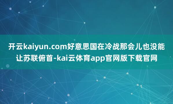 开云kaiyun.com好意思国在冷战那会儿也没能让苏联俯首-kai云体育app官网版下载官网