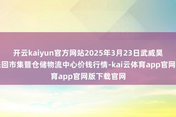 开云kaiyun官方网站2025年3月23日武威昊天农居品来回市集暨仓储物流中心价钱行情-kai云体育app官网版下载官网