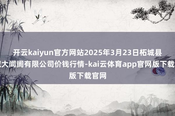 开云kaiyun官方网站2025年3月23日柘城县辣椒大阛阓有限公司价钱行情-kai云体育app官网版下载官网