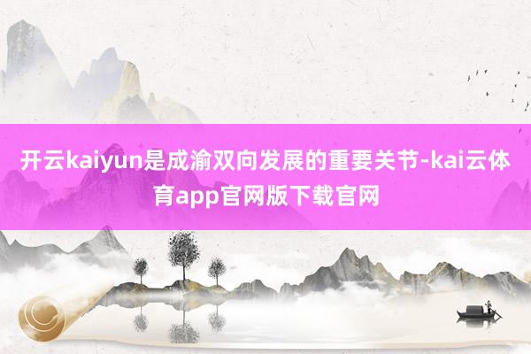 开云kaiyun是成渝双向发展的重要关节-kai云体育app官网版下载官网
