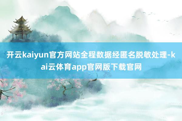 开云kaiyun官方网站全程数据经匿名脱敏处理-kai云体育app官网版下载官网