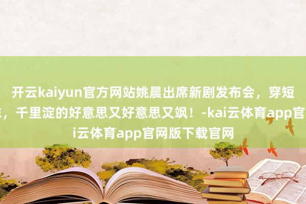 开云kaiyun官方网站姚晨出席新剧发布会，穿短裙套装中筒袜，千里淀的好意思又好意思又飒！-kai云体育app官网版下载官网