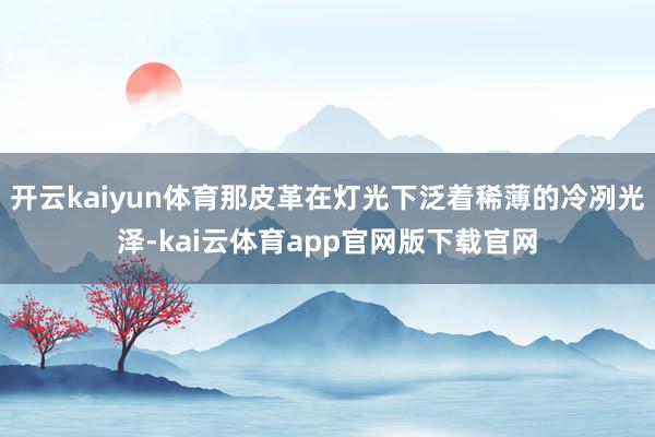 开云kaiyun体育那皮革在灯光下泛着稀薄的冷冽光泽-kai云体育app官网版下载官网