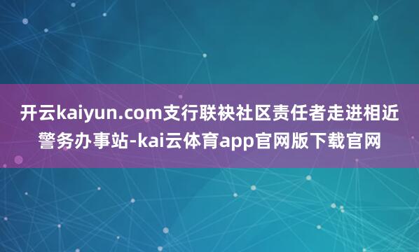 开云kaiyun.com支行联袂社区责任者走进相近警务办事站-kai云体育app官网版下载官网