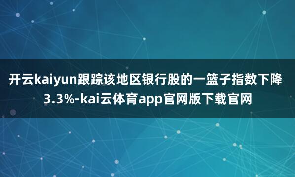 开云kaiyun　　跟踪该地区银行股的一篮子指数下降 3.3%-kai云体育app官网版下载官网