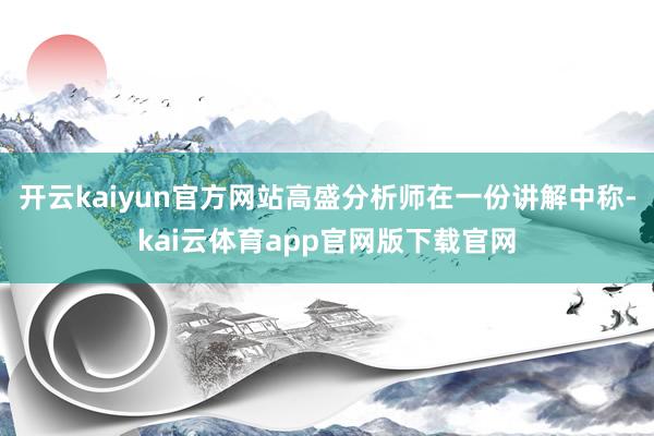 开云kaiyun官方网站高盛分析师在一份讲解中称-kai云体育app官网版下载官网