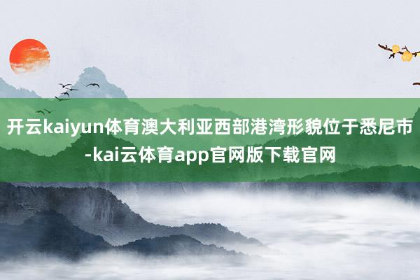 开云kaiyun体育澳大利亚西部港湾形貌位于悉尼市-kai云体育app官网版下载官网