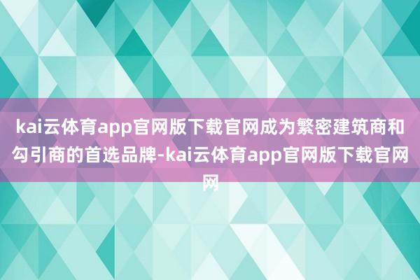 kai云体育app官网版下载官网成为繁密建筑商和勾引商的首选品牌-kai云体育app官网版下载官网