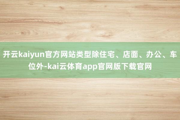 开云kaiyun官方网站类型除住宅、店面、办公、车位外-kai云体育app官网版下载官网