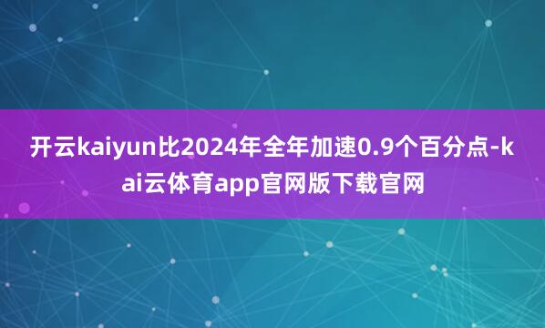 开云kaiyun比2024年全年加速0.9个百分点-kai云体育app官网版下载官网