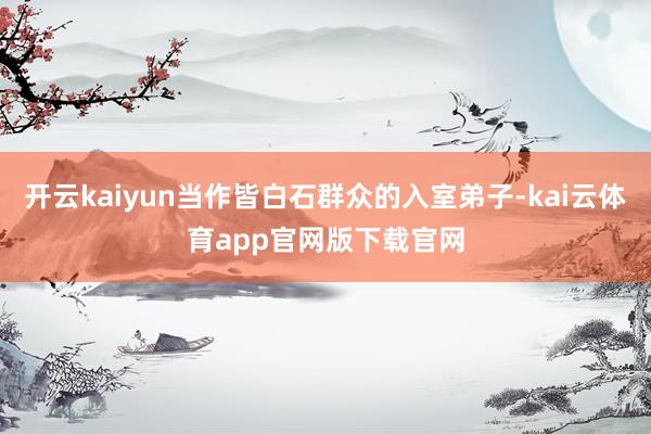 开云kaiyun当作皆白石群众的入室弟子-kai云体育app官网版下载官网