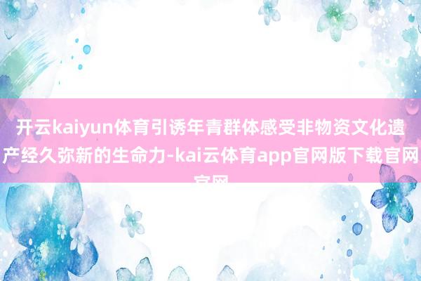 开云kaiyun体育引诱年青群体感受非物资文化遗产经久弥新的生命力-kai云体育app官网版下载官网