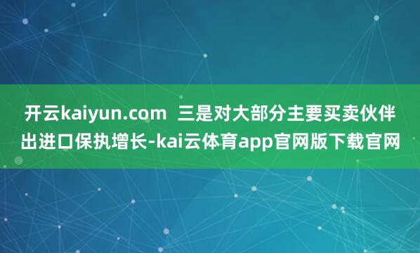 开云kaiyun.com  三是对大部分主要买卖伙伴出进口保执增长-kai云体育app官网版下载官网
