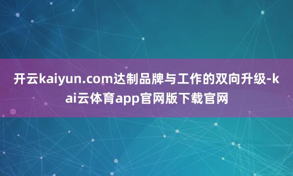 开云kaiyun.com达制品牌与工作的双向升级-kai云体育app官网版下载官网